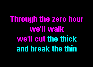 Through the zero hour
we'll walk

we'll cut the thick
and break the thin