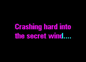 Crashing hard into

the secret wind....