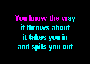 You know the way
it throws about

it takes you in
and spits you out