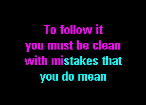 To follow it
you must be clean

with mistakes that
you do mean