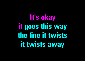It's okay
it goes this way

the line it twists
it twists away