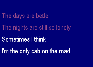 Sometimes I think

I'm the only cab on the road