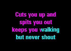Cuts you up and
spits you out

keeps you walking
but never shout