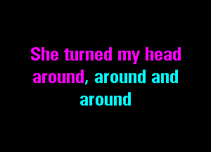 She turned my head

around, around and
around