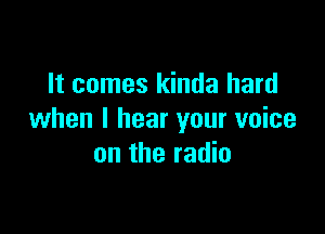 It comes kinda hard

when I hear your voice
on the radio