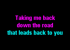 Taking me back

down the road
that leads back to you