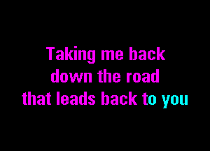 Taking me back

down the road
that leads back to you