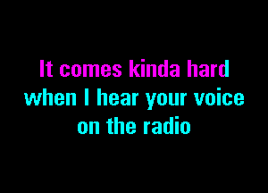 It comes kinda hard

when I hear your voice
on the radio