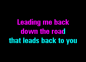 Leading me back

down the road
that leads back to you