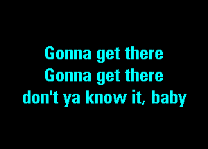 Gonna get there

Gonna get there
don't ya know it, baby