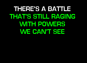 THERE'S A BATTLE
THATS STILL RAGING
1'd'UITH POWERS
WE CAN'T SEE