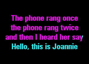 The phone rang once
the phone rang twice
and then I heard her say
Hello, this is Joannie