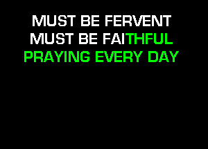 MUST BE FERVENT
MUST BE FAITHFUL
PRAYING EVERY DAY