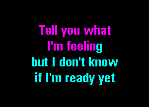 Tell you what
I'm feeling

but I don't know
if I'm ready yet