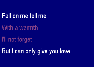 Fall on me tell me

But I can only give you love