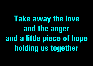 Take away the love
and the anger

and a little piece of hope
holding us together