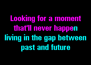 Looking for a moment
that'll never happen
living in the gap between
past and future