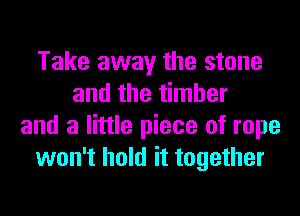 Take away the stone
and the timber
and a little piece of rope
won't hold it together