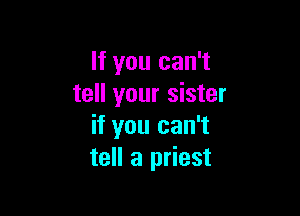 If you can't
tell your sister

if you can't
tell a priest