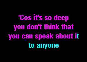 'Cos it's so deep
you don't think that

you can speak about it
to anyone