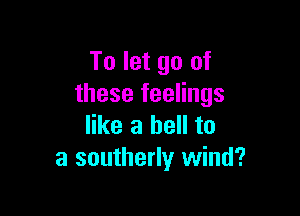 To let go of
these feelings

like a hell to
a southerly wind?