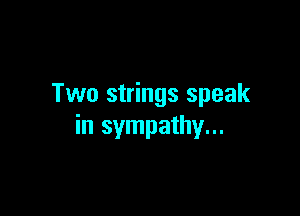 Two strings speak

in sympathy...