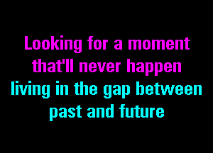 Looking for a moment
that'll never happen
living in the gap between
past and future