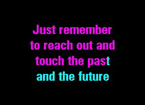 Just remember
to reach out and

touch the past
and the future