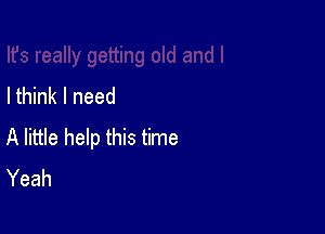 I think I need

A little help this time
Yeah