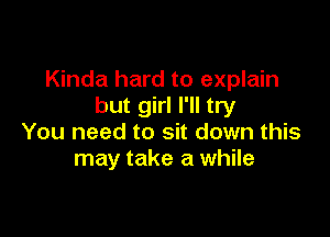 Kinda hard to explain
but girl I'll try

You need to sit down this
may take a while