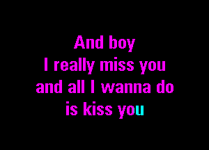 And boy
I really miss you

and all I wanna do
is kiss you