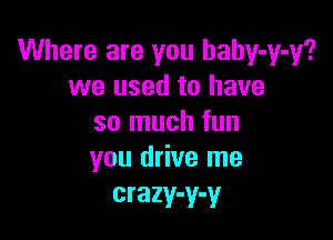 Where are you haby-y-y?
we used to have

so much fun
you drive me

crazy-y-y