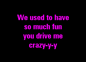 We used to have
so much fun

you drive me
crazy-y-y