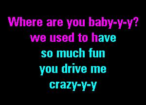 Where are you haby-y-y?
we used to have

so much fun
you drive me

crazy-y-y