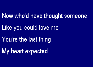 Now who'd have thought someone

Like you could love me

You're the last thing

My heart expected