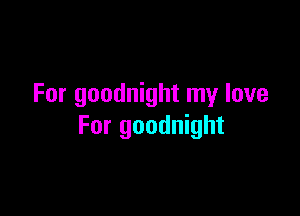 For goodnight my love

For goodnight