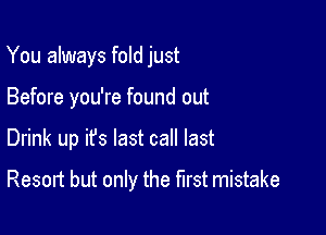 You always fold just
Before you're found out

Drink up ifs last call last

Resort but only the first mistake