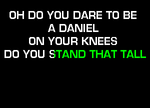 0H DO YOU DARE TO BE
A DANIEL
ON YOUR KNEES
DO YOU STAND THAT TALL