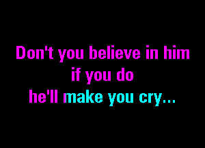 Don't you believe in him

if you do
he'll make you cry...