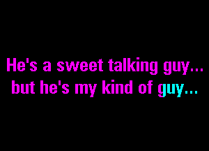 He's a sweet talking guy...

but he's my kind of guy...