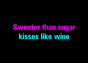 Sweeter than sugar

kisses like wine