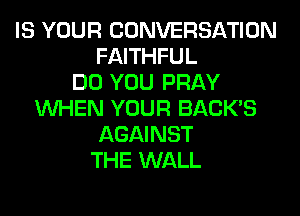 IS YOUR CONVERSATION
FAITHFUL
DO YOU PRAY
WHEN YOUR BACK'S
AGAINST
THE WALL