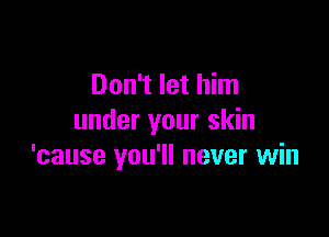 Don't let him

under your skin
'cause you'll never win