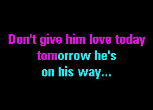Don't give him love today

tomorrow he's
on his way...