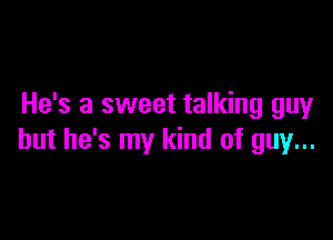 He's a sweet talking guy

but he's my kind of guy...