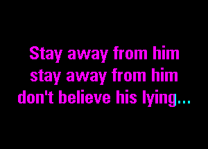 Stay away from him

stay away from him
don't believe his lying...