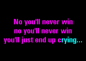 No you'll never win

no you'll never win
you'll iust end up crying...