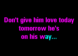Don't give him love today

tomorrow he's
on his way...