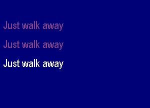 Just walk away