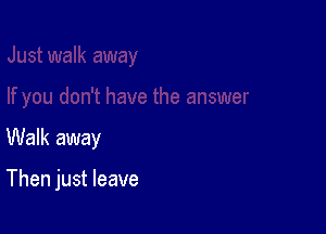 Walk away

Then just leave